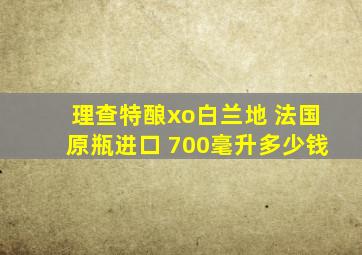 理查特酿xo白兰地 法国原瓶进口 700毫升多少钱